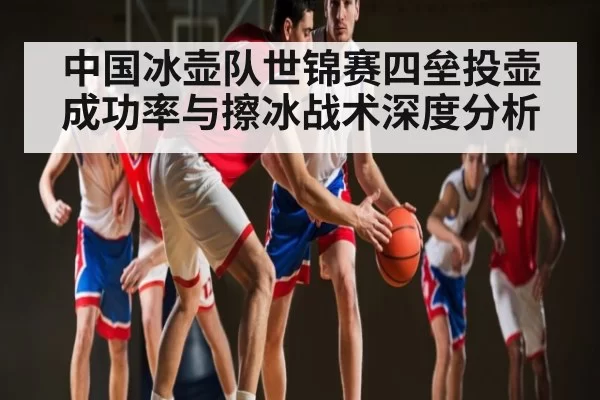中国冰壶队世锦赛四垒投壶成功率与擦冰战术深度分析